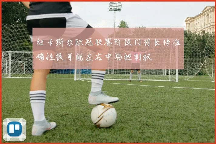纽卡斯尔欧冠联赛阶段门将长传准确性很可能左右中场控制权