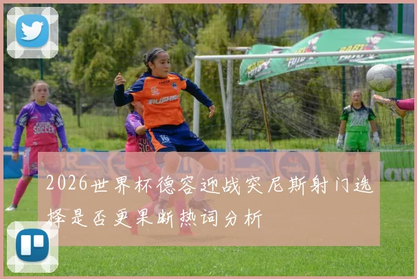 2026世界杯德容迎战突尼斯射门选择是否更果断热词分析