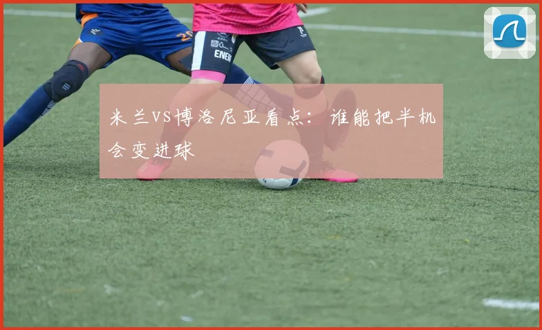 米兰vs博洛尼亚看点：谁能把半机会变进球