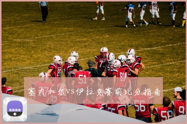 塞内加尔vs伊拉克赛前比分指南