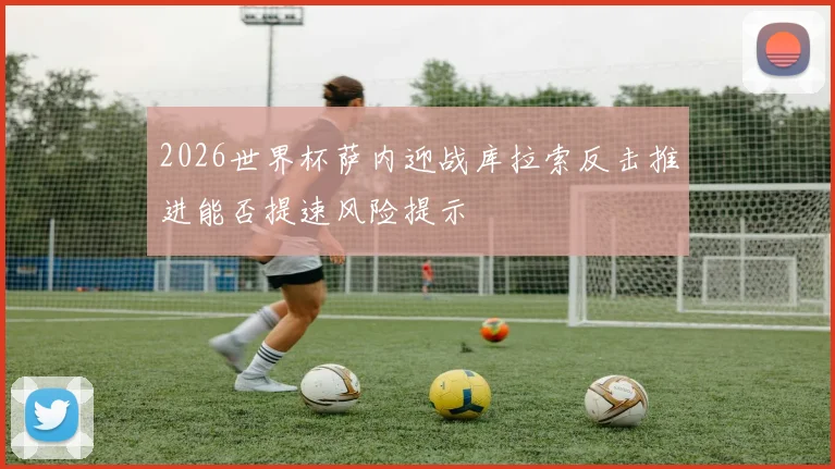 2026世界杯萨内迎战库拉索反击推进能否提速风险提示