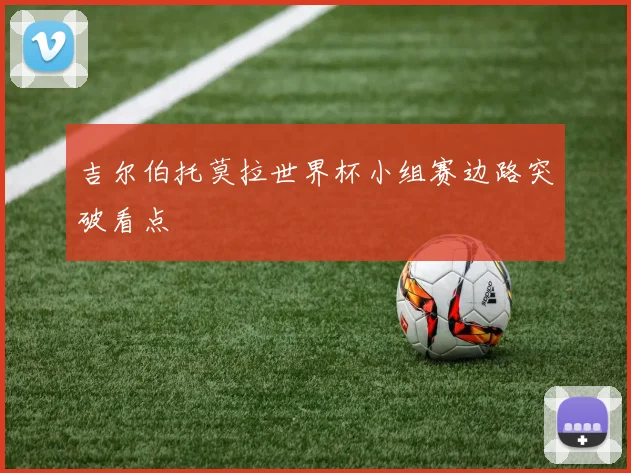 吉尔伯托莫拉世界杯小组赛边路突破看点