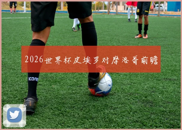 2026世界杯皮埃罗对摩洛哥前瞻