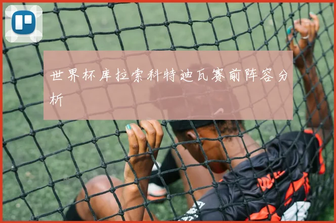 世界杯库拉索科特迪瓦赛前阵容分析