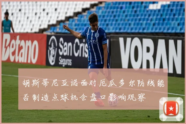 胡斯蒂尼亚诺面对厄瓜多尔防线能否制造点球机会盘口影响观察