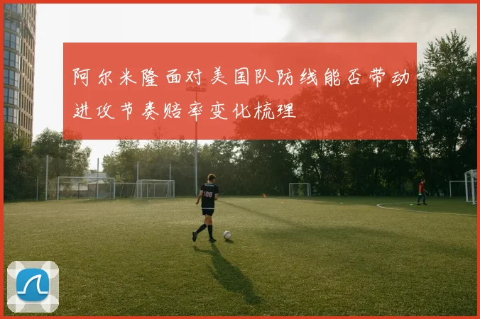 阿尔米隆面对美国队防线能否带动进攻节奏赔率变化梳理
