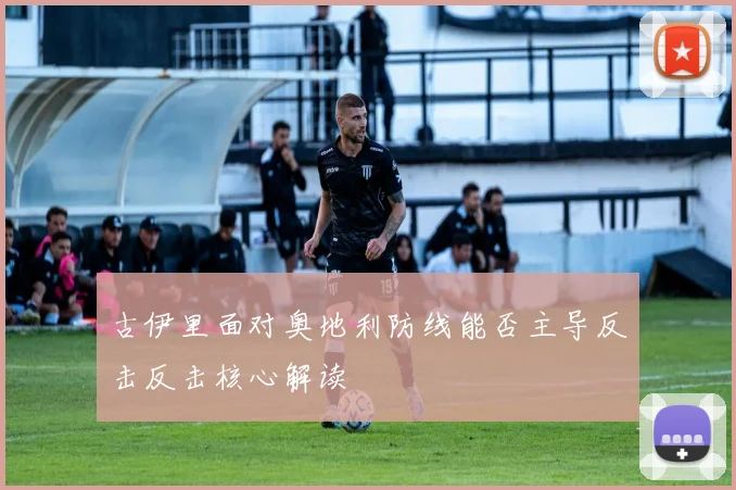 古伊里面对奥地利防线能否主导反击反击核心解读