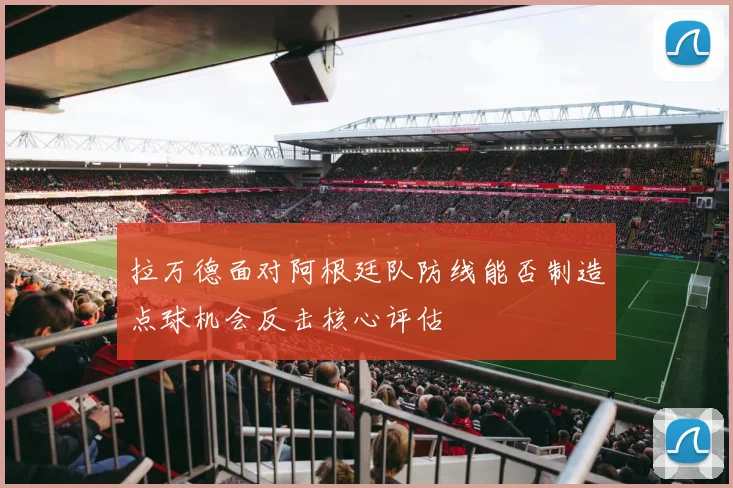 拉万德面对阿根廷队防线能否制造点球机会反击核心评估