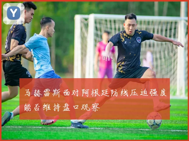 马赫雷斯面对阿根廷防线压迫强度能否维持盘口观察