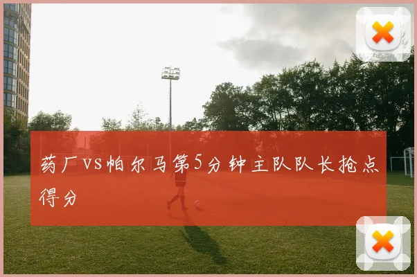 药厂vs帕尔马第5分钟主队队长抢点得分