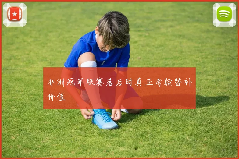 非洲冠军联赛落后时真正考验替补价值