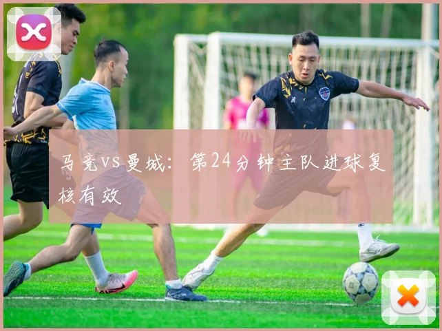 马竞vs曼城：第24分钟主队进球复核有效