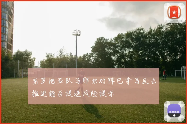 克罗地亚队马耶尔对阵巴拿马反击推进能否提速风险提示