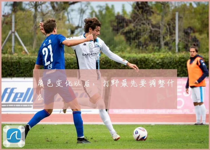 角色变化以后，打野最先要调整什么