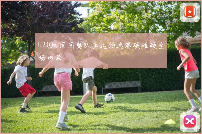U20韩国国奥队奥运预选赛硬碰硬全场回放