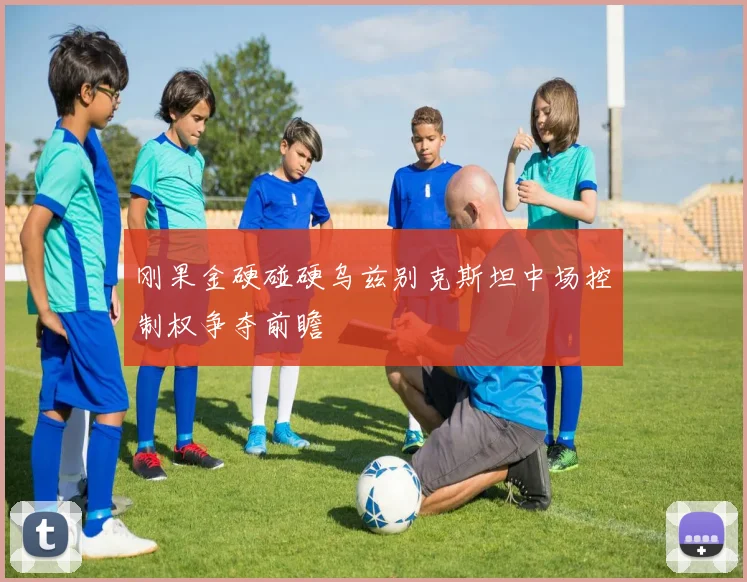 刚果金硬碰硬乌兹别克斯坦中场控制权争夺前瞻