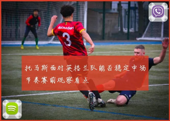 托马斯面对英格兰队能否稳定中场节奏赛前观察看点