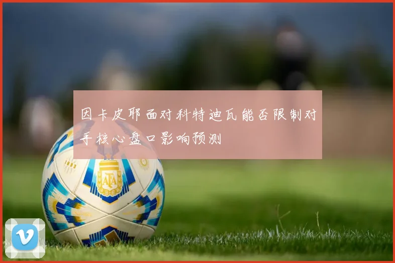 因卡皮耶面对科特迪瓦能否限制对手核心盘口影响预测