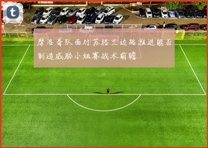 摩洛哥队面对苏格兰边路推进能否制造威胁小组赛战术前瞻