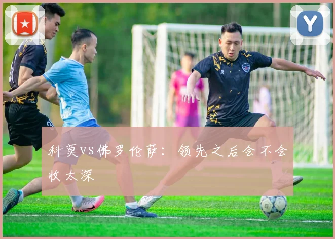 科莫vs佛罗伦萨：领先之后会不会收太深
