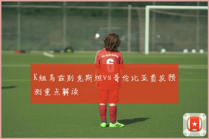 K组乌兹别克斯坦vs哥伦比亚首发预测重点解读