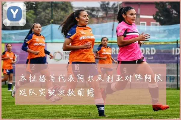 本拉赫马代表阿尔及利亚对阵阿根廷队突破次数前瞻