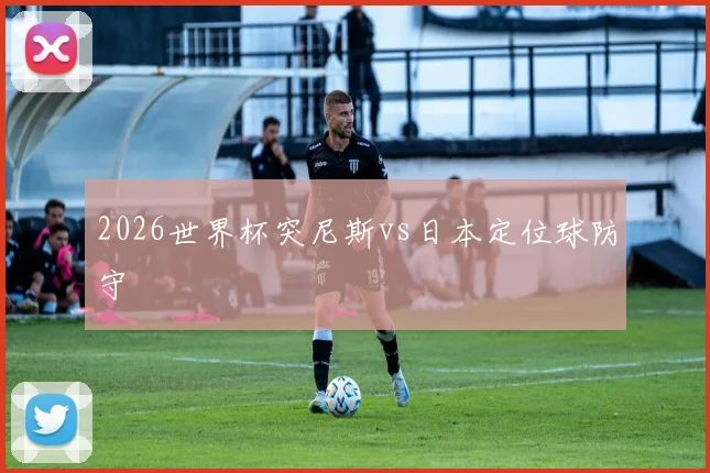 2026世界杯突尼斯vs日本定位球防守