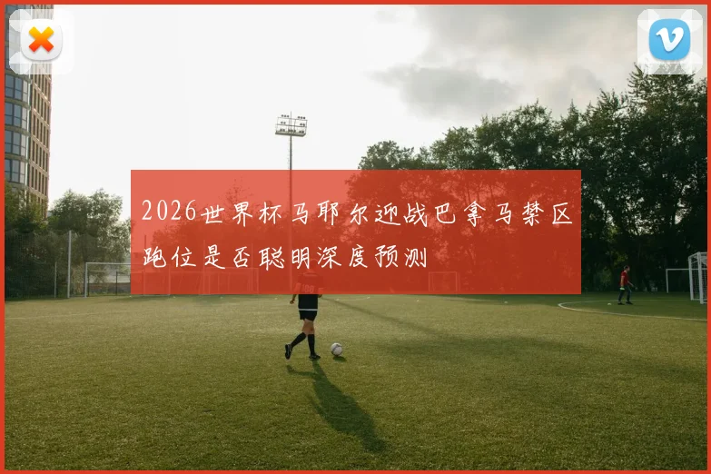 2026世界杯马耶尔迎战巴拿马禁区跑位是否聪明深度预测