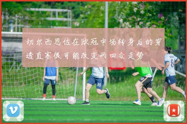 切尔西恩佐在欧冠中场转身后的穿透直塞很可能改变两回合走势