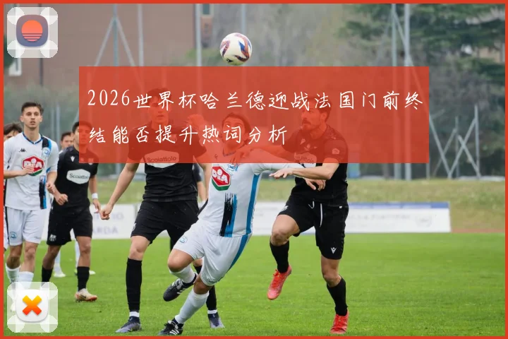 2026世界杯哈兰德迎战法国门前终结能否提升热词分析