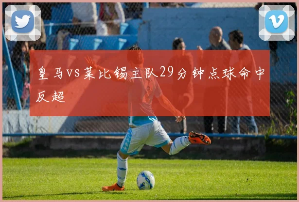 皇马vs莱比锡主队29分钟点球命中反超