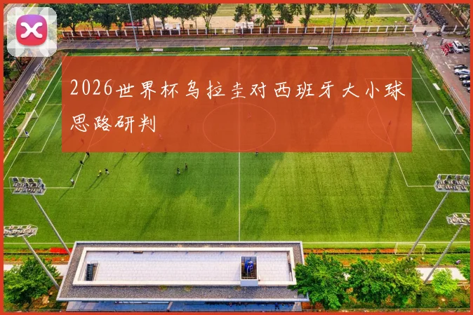 2026世界杯乌拉圭对西班牙大小球思路研判