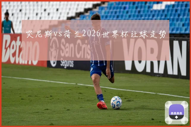突尼斯vs荷兰2026世界杯让球走势