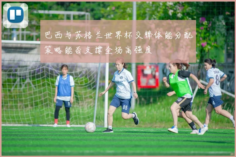 巴西与苏格兰世界杯交锋体能分配策略能否支撑全场高强度