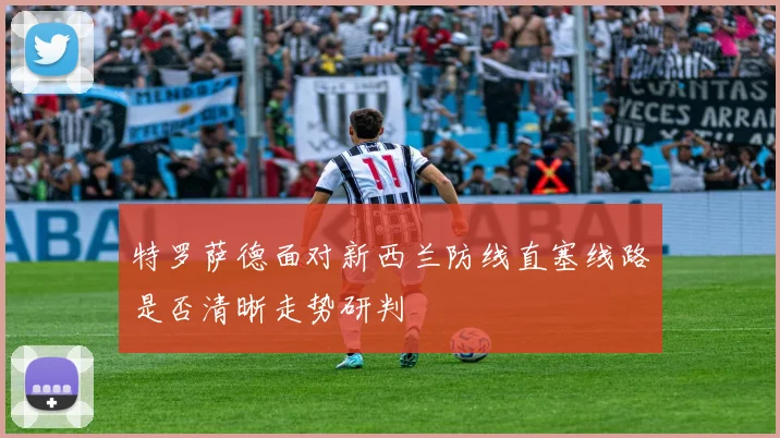 特罗萨德面对新西兰防线直塞线路是否清晰走势研判