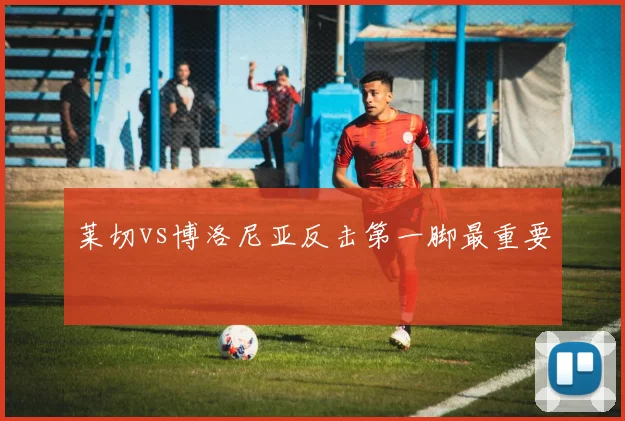 莱切vs博洛尼亚反击第一脚最重要