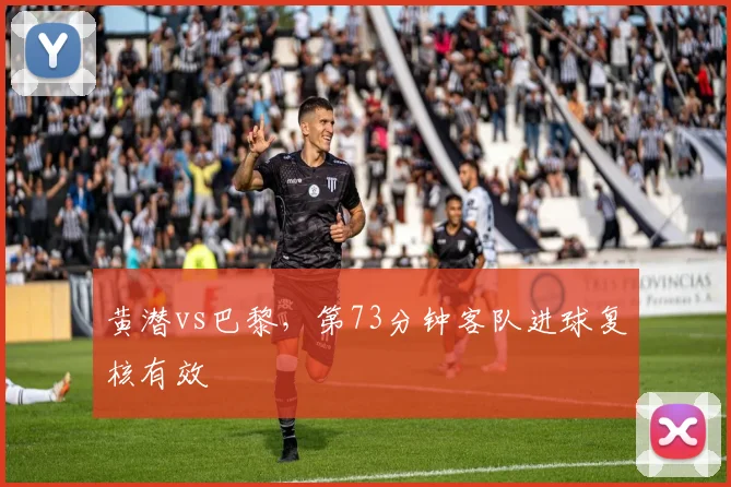 黄潜vs巴黎,第73分钟客队进球复核有效