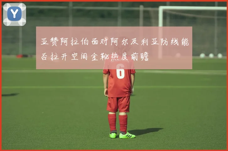 亚赞阿拉伯面对阿尔及利亚防线能否拉开空间金靴热度前瞻