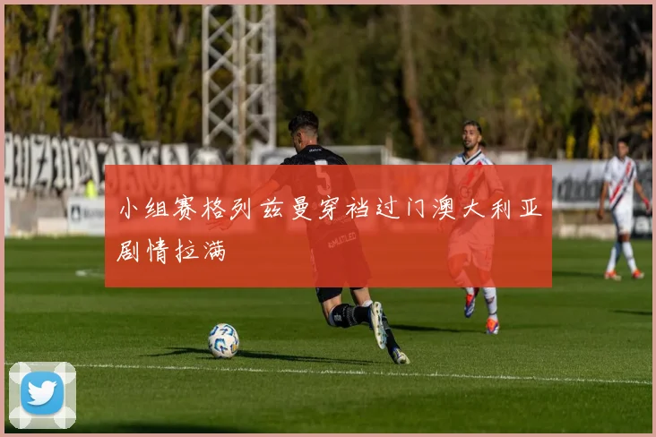 小组赛格列兹曼穿裆过门澳大利亚剧情拉满