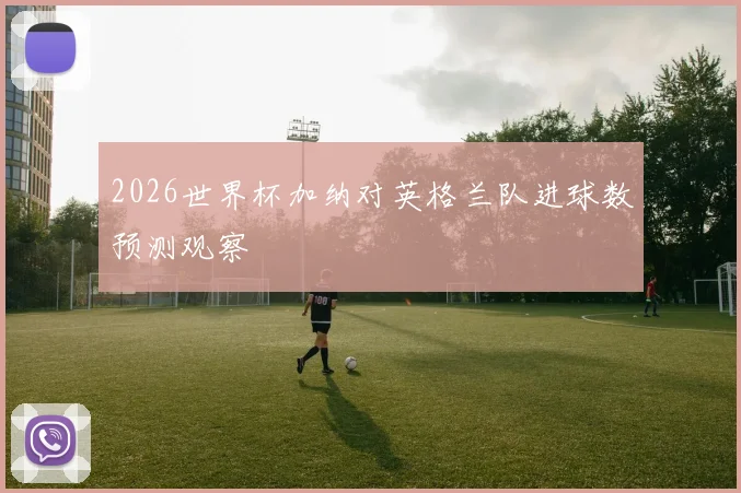 2026世界杯加纳对英格兰队进球数预测观察
