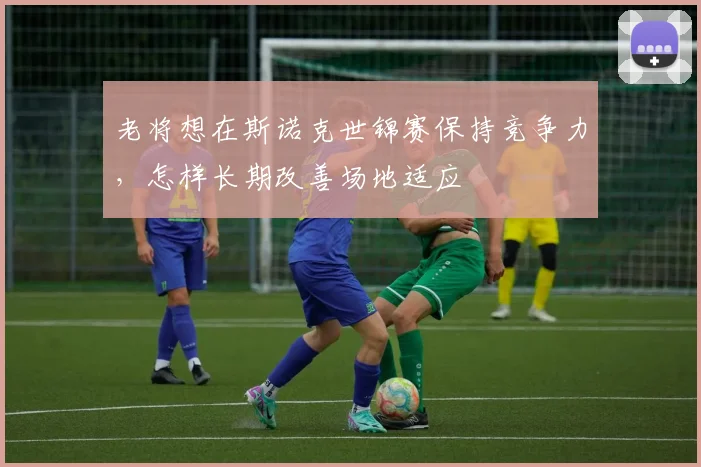 老将想在斯诺克世锦赛保持竞争力，怎样长期改善场地适应