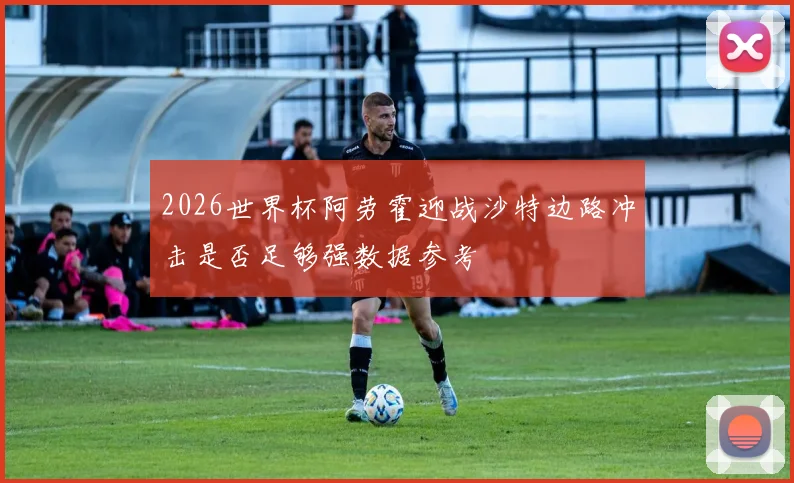2026世界杯阿劳霍迎战沙特边路冲击是否足够强数据参考