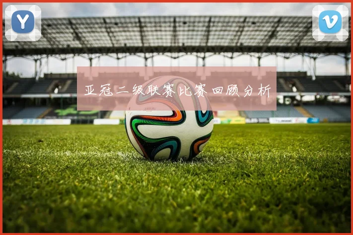 亚冠二级联赛比赛回顾分析