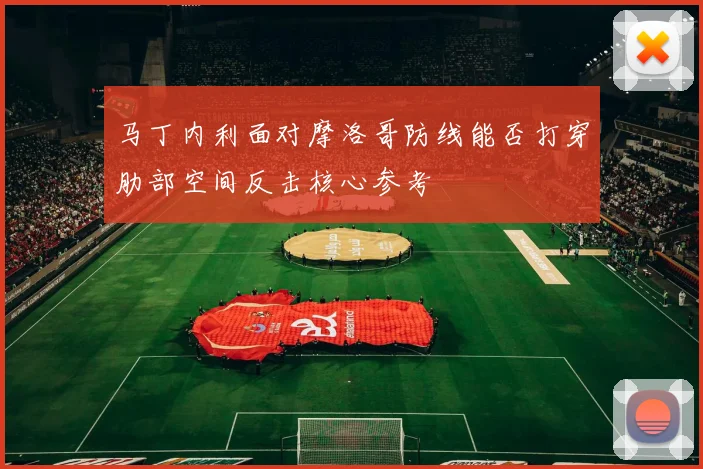 马丁内利面对摩洛哥防线能否打穿肋部空间反击核心参考