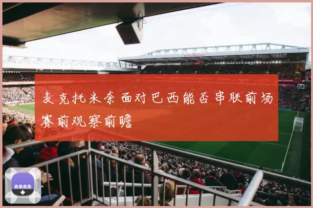 麦克托米奈面对巴西能否串联前场赛前观察前瞻