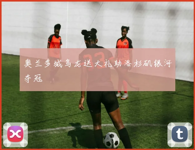 奥兰多城乌龙送大礼助洛杉矶银河夺冠