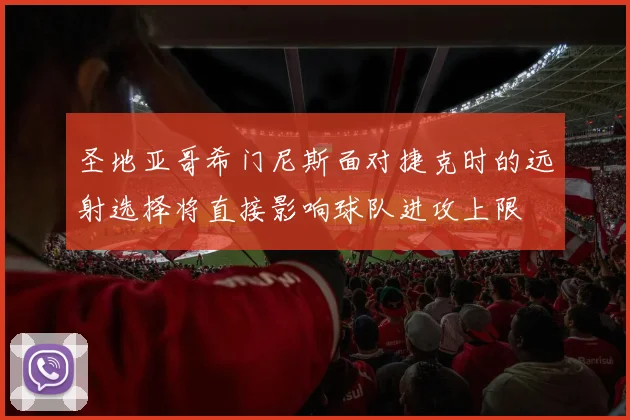 圣地亚哥希门尼斯面对捷克时的远射选择将直接影响球队进攻上限
