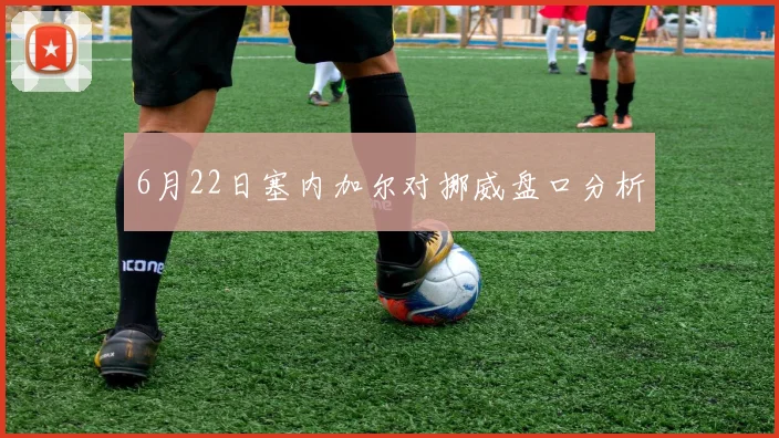 6月22日塞内加尔对挪威盘口分析