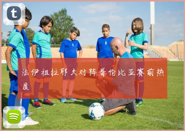 法伊祖拉耶夫对阵哥伦比亚赛前热度