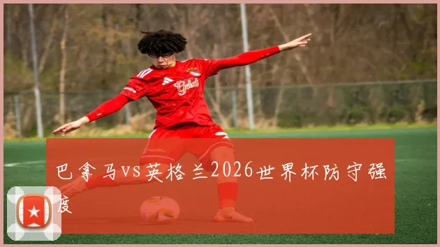巴拿马vs英格兰2026世界杯防守强度